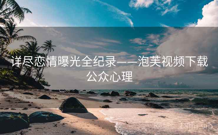 详尽恋情曝光全纪录——泡芙视频下载公众心理