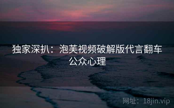 独家深扒：泡芙视频破解版代言翻车公众心理