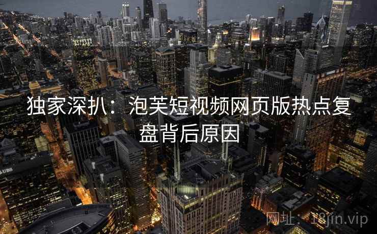 独家深扒：泡芙短视频网页版热点复盘背后原因