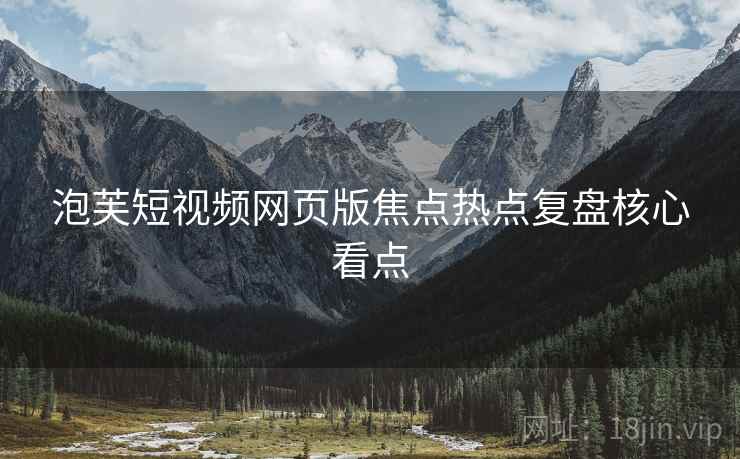 泡芙短视频网页版焦点热点复盘核心看点