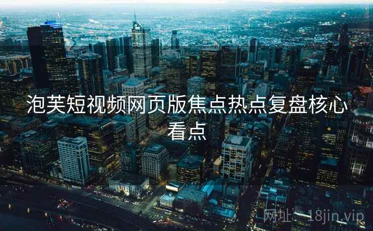 泡芙短视频网页版焦点热点复盘核心看点