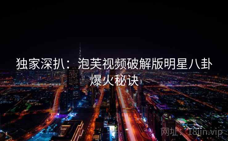 独家深扒：泡芙视频破解版明星八卦爆火秘诀