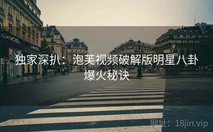 独家深扒：泡芙视频破解版明星八卦爆火秘诀