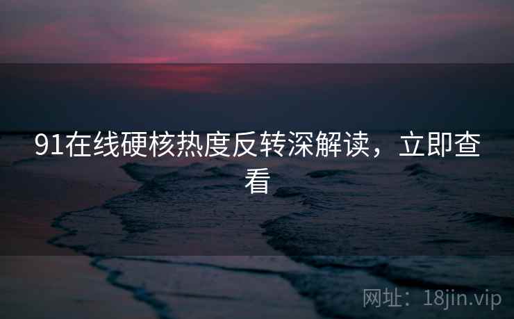 91在线硬核热度反转深解读，立即查看