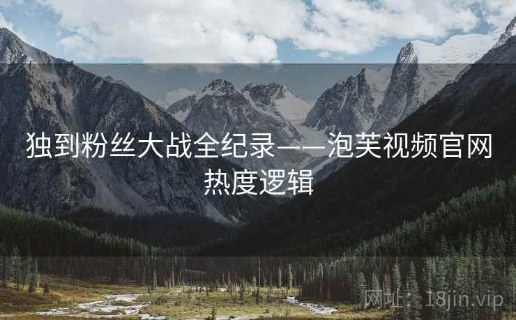独到粉丝大战全纪录——泡芙视频官网热度逻辑