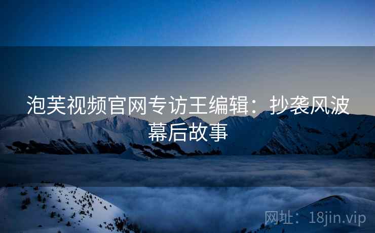 泡芙视频官网专访王编辑：抄袭风波幕后故事
