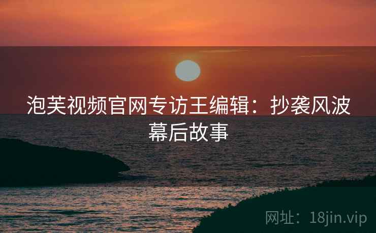 泡芙视频官网专访王编辑：抄袭风波幕后故事