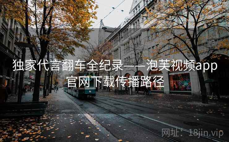 独家代言翻车全纪录——泡芙视频app官网下载传播路径