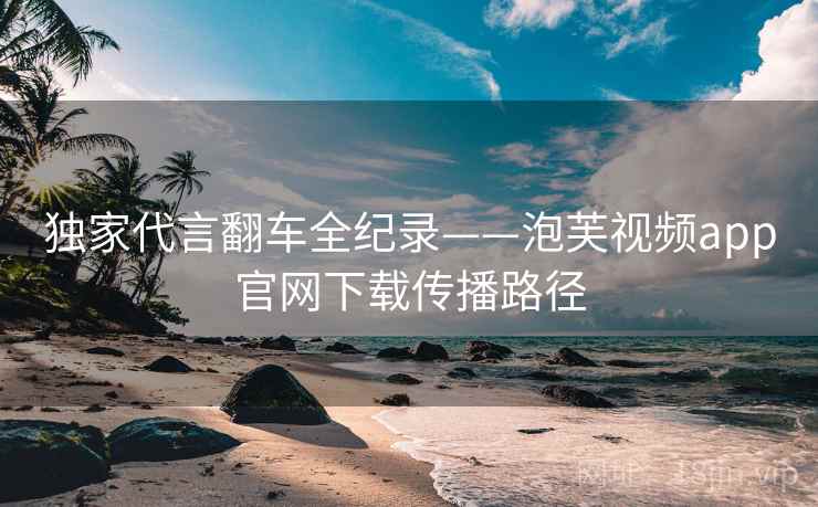 独家代言翻车全纪录——泡芙视频app官网下载传播路径