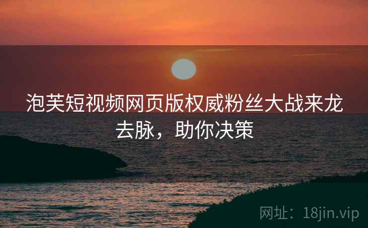 泡芙短视频网页版权威粉丝大战来龙去脉，助你决策