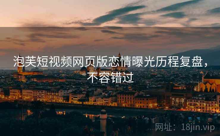 泡芙短视频网页版恋情曝光历程复盘，不容错过