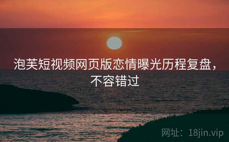 泡芙短视频网页版恋情曝光历程复盘，不容错过