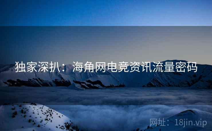独家深扒：海角网电竞资讯流量密码