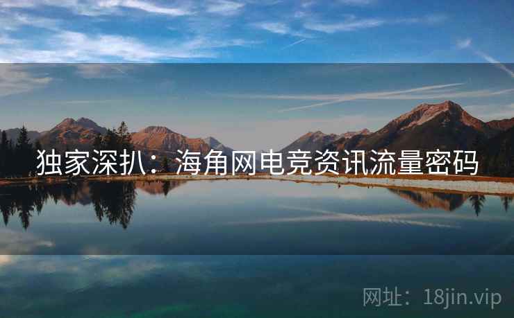 独家深扒：海角网电竞资讯流量密码