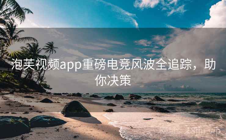 泡芙视频app重磅电竞风波全追踪，助你决策