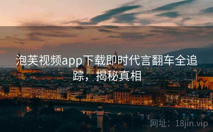 泡芙视频app下载即时代言翻车全追踪，揭秘真相