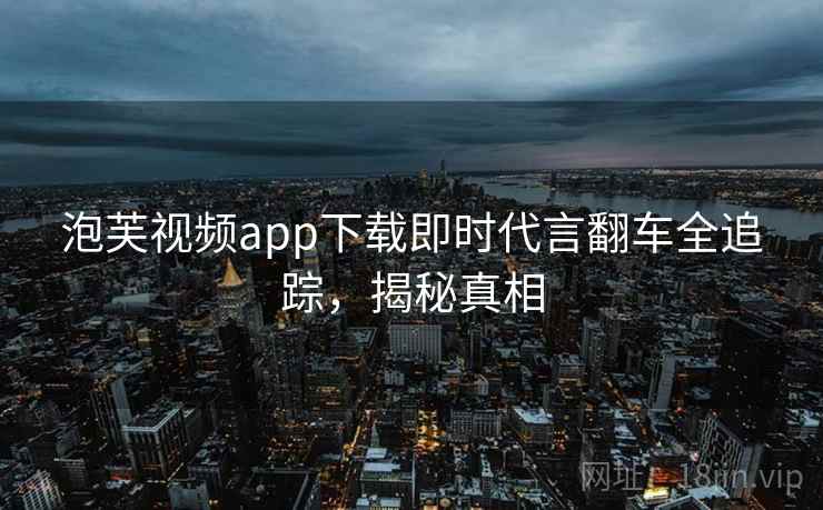泡芙视频app下载即时代言翻车全追踪，揭秘真相