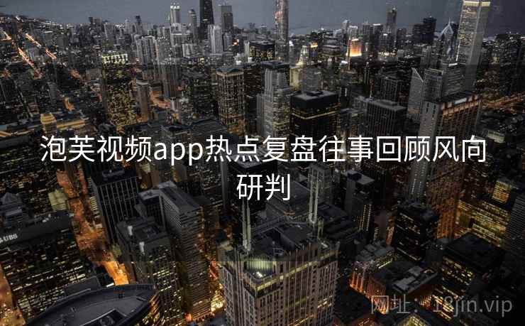 泡芙视频app热点复盘往事回顾风向研判