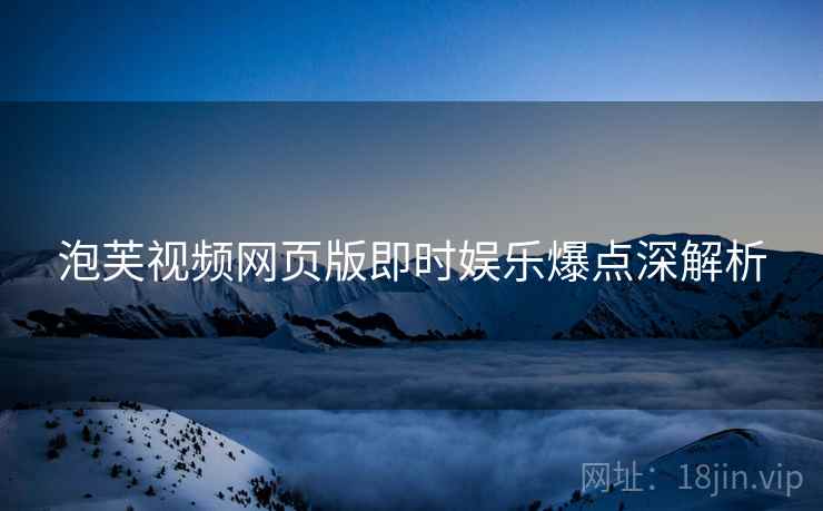 泡芙视频网页版即时娱乐爆点深解析