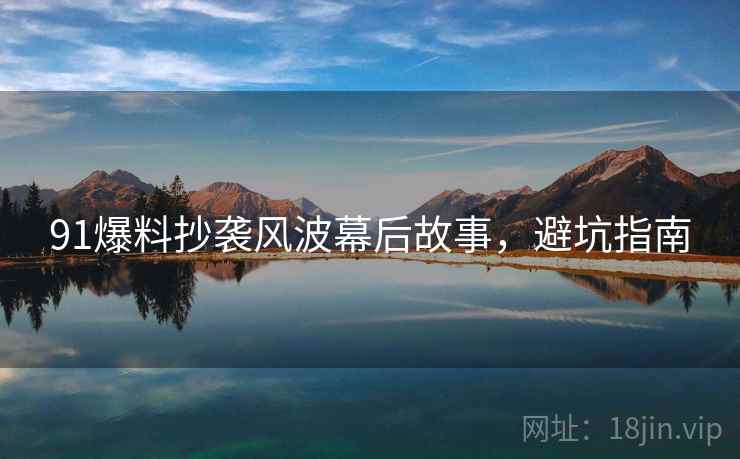 91爆料抄袭风波幕后故事，避坑指南