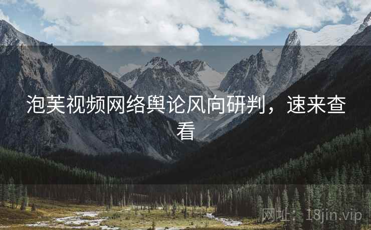 泡芙视频网络舆论风向研判，速来查看