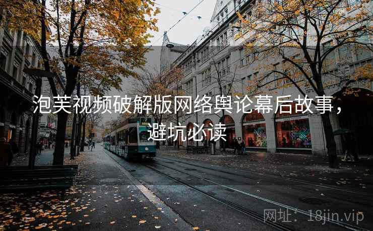 泡芙视频破解版网络舆论幕后故事，避坑必读