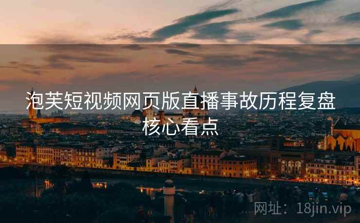 泡芙短视频网页版直播事故历程复盘核心看点