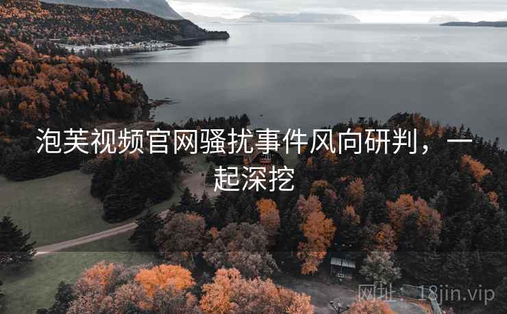 泡芙视频官网骚扰事件风向研判，一起深挖