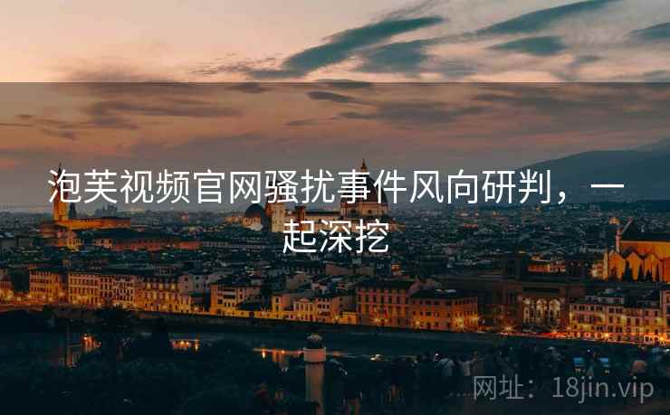 泡芙视频官网骚扰事件风向研判，一起深挖