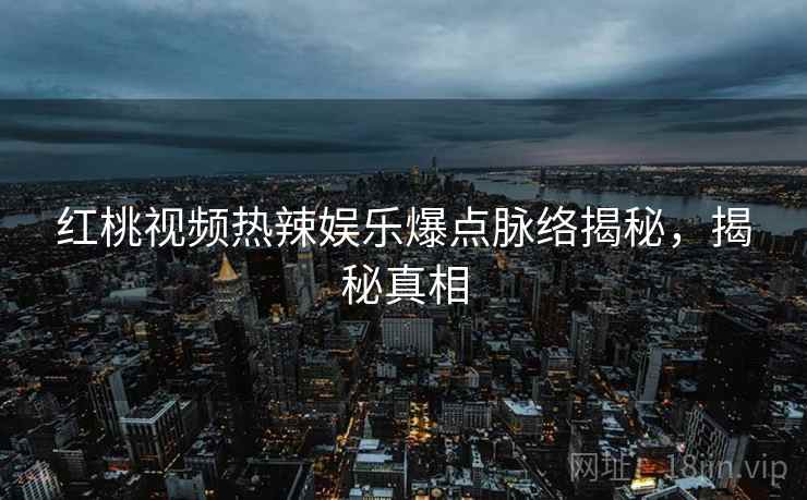 红桃视频热辣娱乐爆点脉络揭秘,揭秘真相