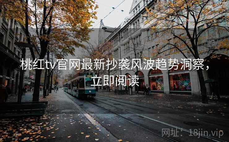 桃红tv官网最新抄袭风波趋势洞察，立即阅读
