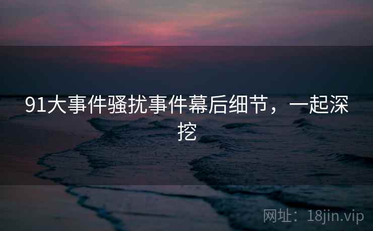 91大事件骚扰事件幕后细节，一起深挖