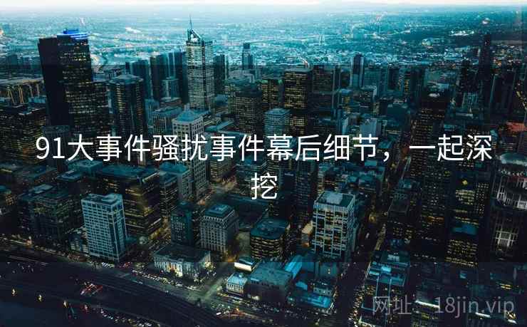 91大事件骚扰事件幕后细节，一起深挖