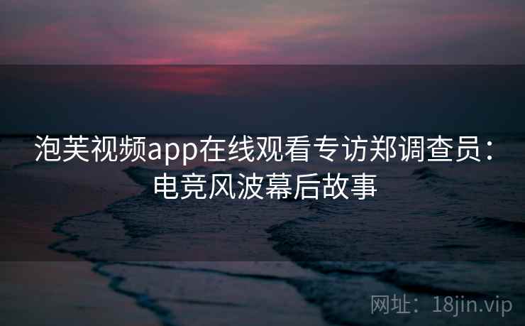泡芙视频app在线观看专访郑调查员：电竞风波幕后故事