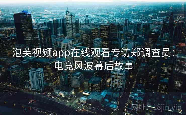 泡芙视频app在线观看专访郑调查员：电竞风波幕后故事