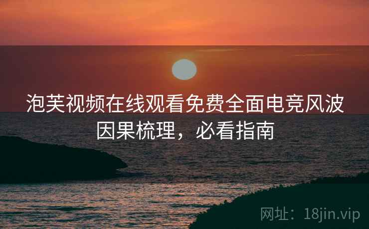 泡芙视频在线观看免费全面电竞风波因果梳理，必看指南
