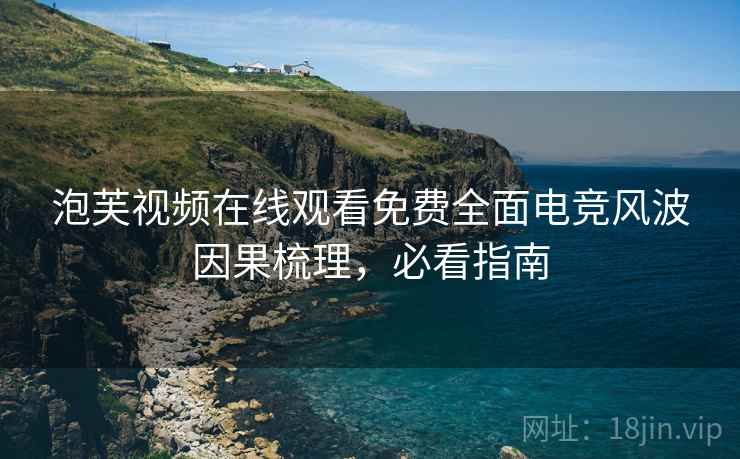 泡芙视频在线观看免费全面电竞风波因果梳理，必看指南