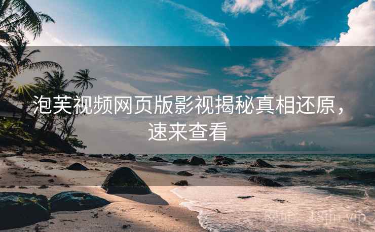 泡芙视频网页版影视揭秘真相还原，速来查看