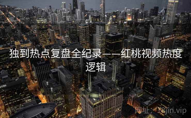 独到热点复盘全纪录——红桃视频热度逻辑