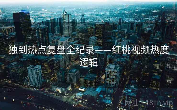 独到热点复盘全纪录——红桃视频热度逻辑