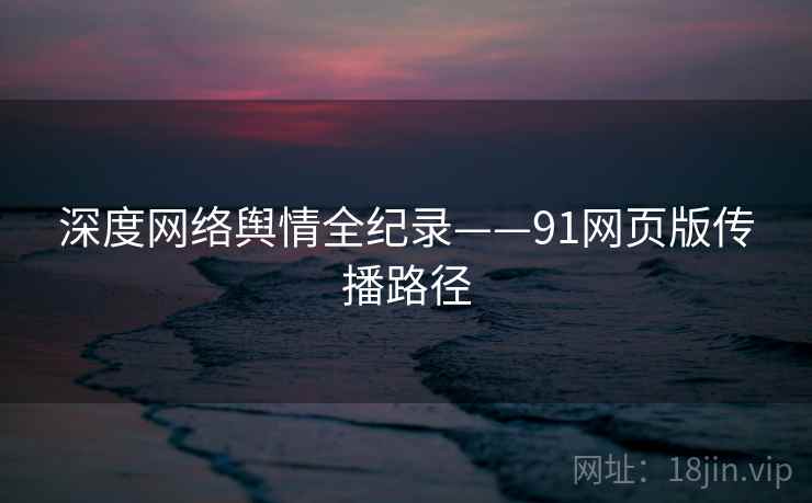 深度网络舆情全纪录——91网页版传播路径