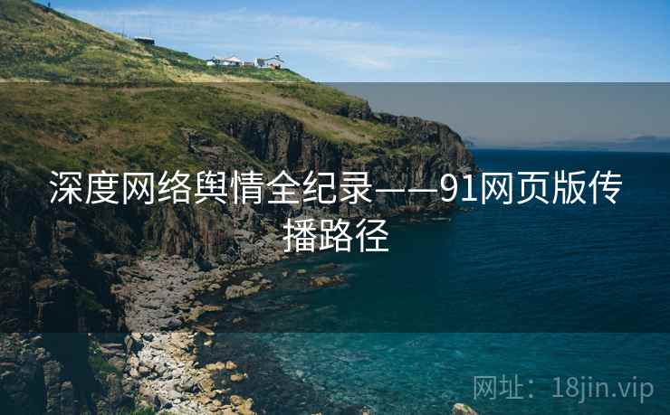 深度网络舆情全纪录——91网页版传播路径
