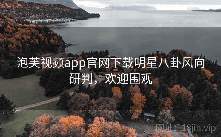 泡芙视频app官网下载明星八卦风向研判，欢迎围观
