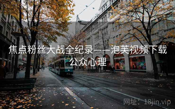 焦点粉丝大战全纪录——泡芙视频下载公众心理
