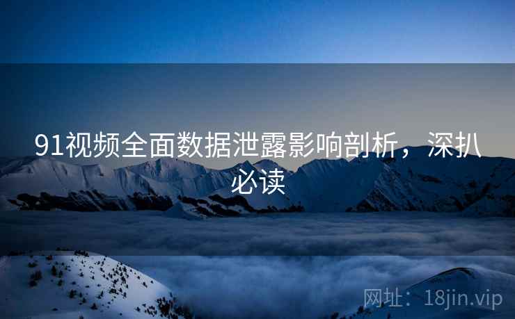 91视频全面数据泄露影响剖析，深扒必读