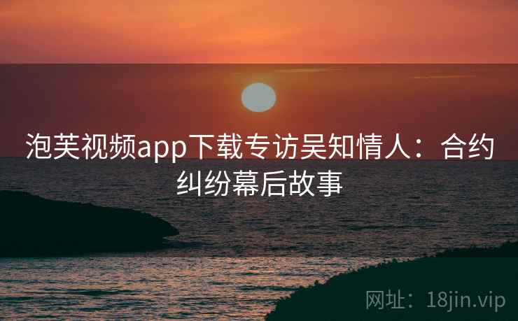 泡芙视频app下载专访吴知情人：合约纠纷幕后故事