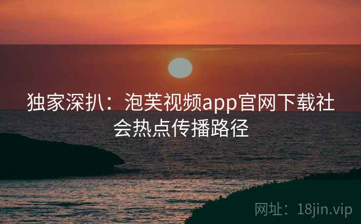 独家深扒：泡芙视频app官网下载社会热点传播路径