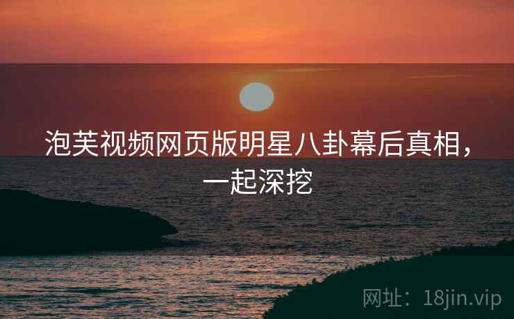 泡芙视频网页版明星八卦幕后真相，一起深挖