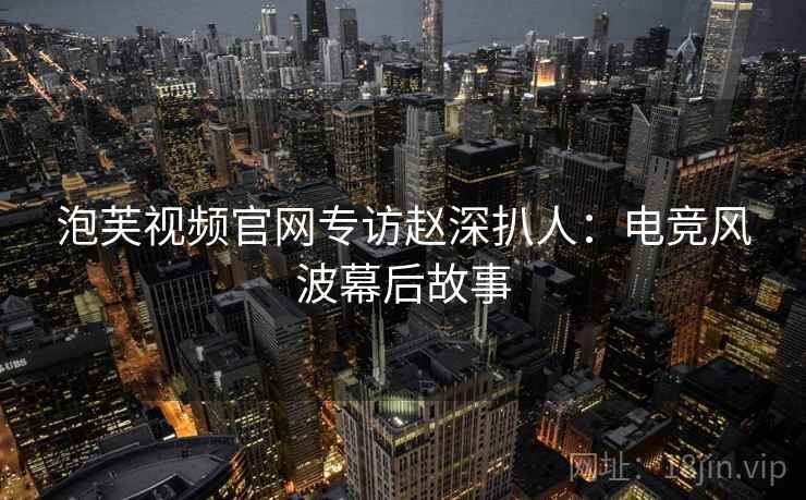 泡芙视频官网专访赵深扒人：电竞风波幕后故事