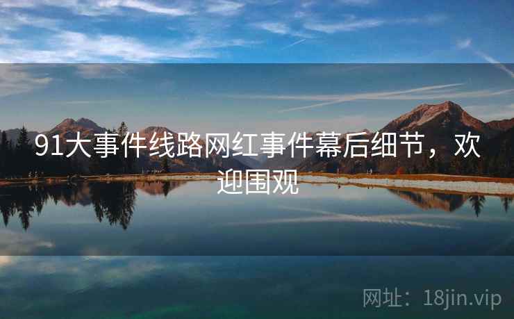 91大事件线路网红事件幕后细节，欢迎围观